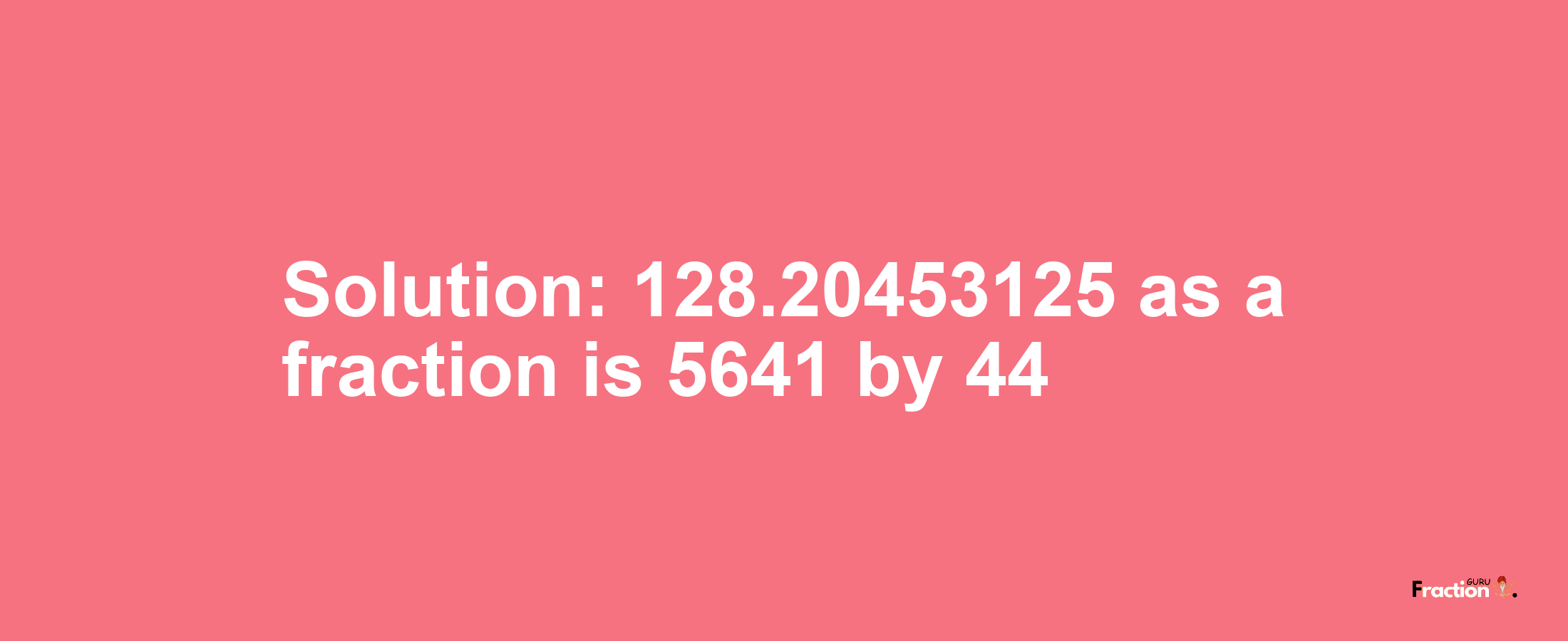 Solution:128.20453125 as a fraction is 5641/44